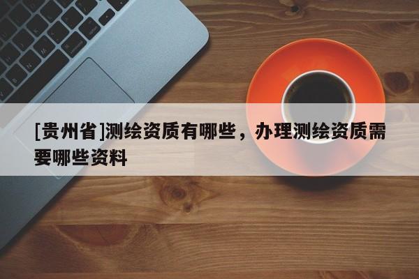 [貴州省]測(cè)繪資質(zhì)有哪些，辦理測(cè)繪資質(zhì)需要哪些資料