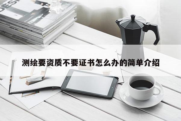 測繪要資質(zhì)不要證書怎么辦的簡單介紹
