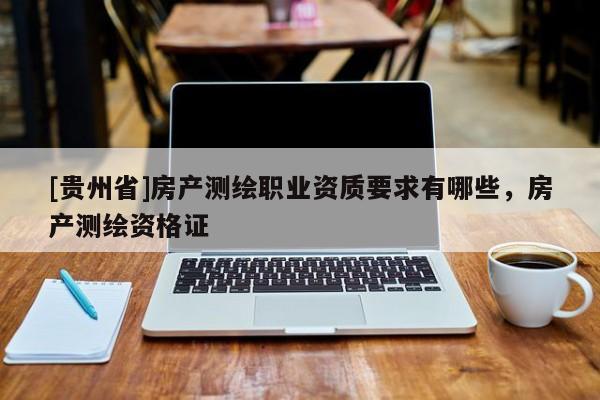 [貴州省]房產(chǎn)測繪職業(yè)資質(zhì)要求有哪些，房產(chǎn)測繪資格證
