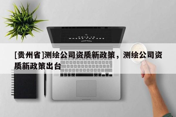 [貴州省]測(cè)繪公司資質(zhì)新政策，測(cè)繪公司資質(zhì)新政策出臺(tái)