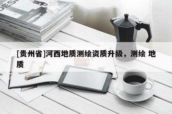 [貴州省]河西地質(zhì)測(cè)繪資質(zhì)升級(jí)，測(cè)繪 地質(zhì)