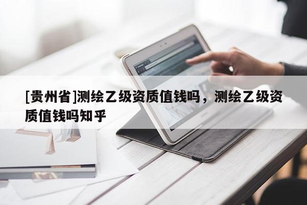 [貴州省]測(cè)繪乙級(jí)資質(zhì)值錢嗎，測(cè)繪乙級(jí)資質(zhì)值錢嗎知乎