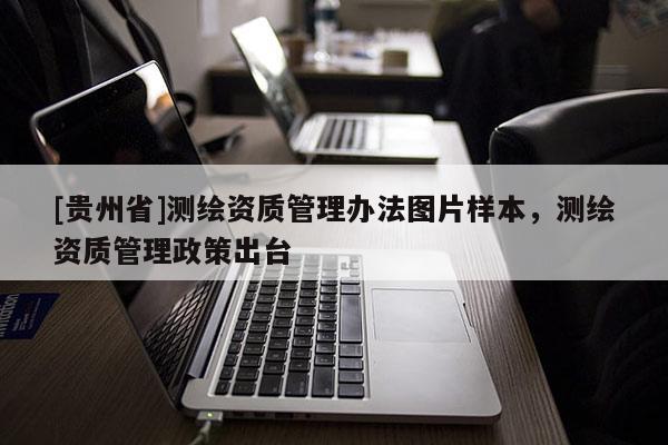 [貴州省]測(cè)繪資質(zhì)管理辦法圖片樣本，測(cè)繪資質(zhì)管理政策出臺(tái)
