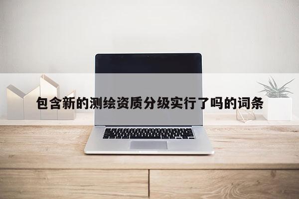 包含新的測繪資質分級實行了嗎的詞條