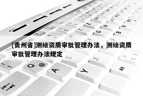 [貴州省]測繪資質(zhì)審批管理辦法，測繪資質(zhì)審批管理辦法規(guī)定