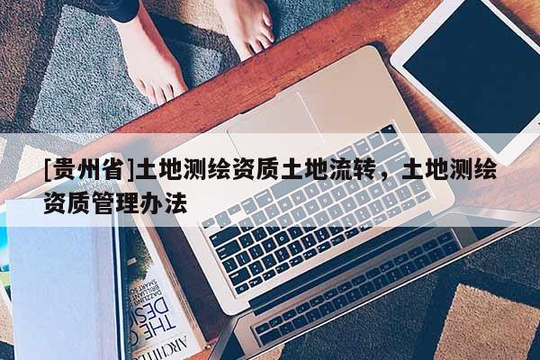 [貴州省]土地測繪資質(zhì)土地流轉(zhuǎn)，土地測繪資質(zhì)管理辦法