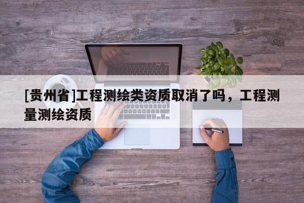 [貴州省]工程測繪類資質(zhì)取消了嗎，工程測量測繪資質(zhì)