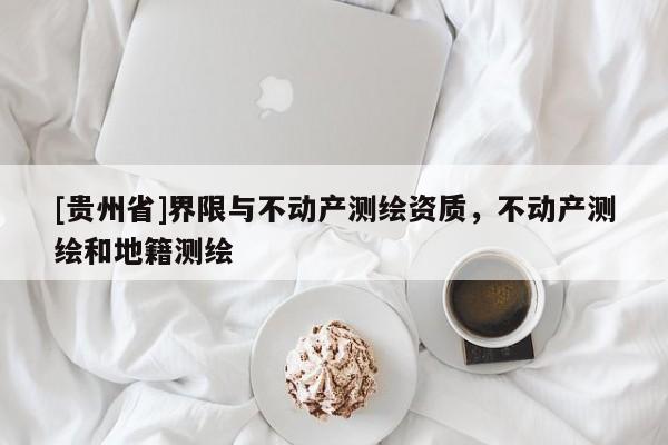 [貴州省]界限與不動產(chǎn)測繪資質(zhì)，不動產(chǎn)測繪和地籍測繪