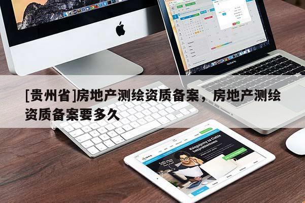 [貴州省]房地產(chǎn)測(cè)繪資質(zhì)備案，房地產(chǎn)測(cè)繪資質(zhì)備案要多久