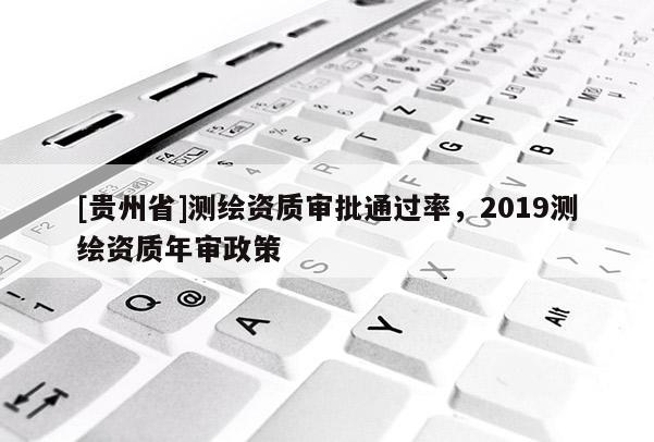 [貴州省]測繪資質(zhì)審批通過率，2019測繪資質(zhì)年審政策