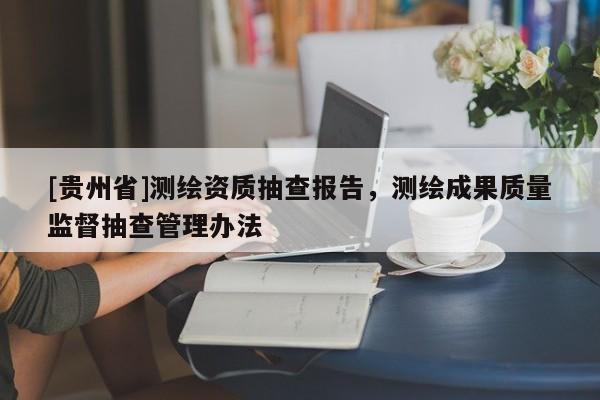 [貴州省]測繪資質(zhì)抽查報(bào)告，測繪成果質(zhì)量監(jiān)督抽查管理辦法