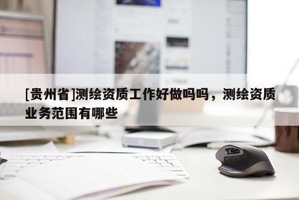 [貴州省]測(cè)繪資質(zhì)工作好做嗎嗎，測(cè)繪資質(zhì)業(yè)務(wù)范圍有哪些