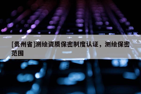 [貴州省]測繪資質保密制度認證，測繪保密范圍