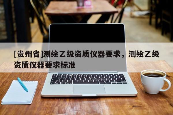 [貴州省]測繪乙級資質(zhì)儀器要求，測繪乙級資質(zhì)儀器要求標(biāo)準(zhǔn)