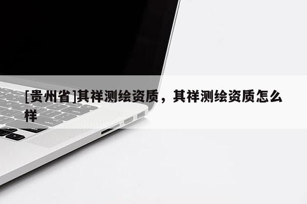 [貴州省]其祥測(cè)繪資質(zhì)，其祥測(cè)繪資質(zhì)怎么樣