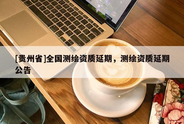 [貴州省]全國測繪資質(zhì)延期，測繪資質(zhì)延期公告