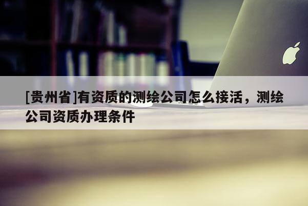 [貴州省]有資質(zhì)的測繪公司怎么接活，測繪公司資質(zhì)辦理?xiàng)l件