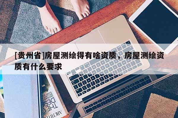 [貴州省]房屋測繪得有啥資質(zhì)，房屋測繪資質(zhì)有什么要求