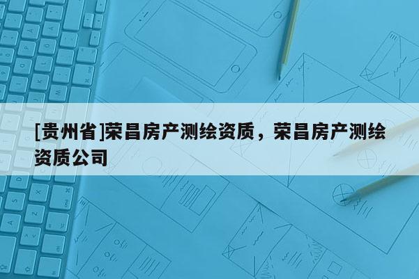 [貴州省]榮昌房產(chǎn)測繪資質(zhì)，榮昌房產(chǎn)測繪資質(zhì)公司
