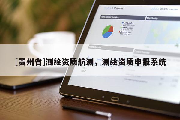 [貴州省]測(cè)繪資質(zhì)航測(cè)，測(cè)繪資質(zhì)申報(bào)系統(tǒng)