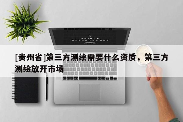 [貴州省]第三方測繪需要什么資質(zhì)，第三方測繪放開市場