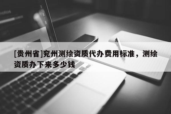 [貴州省]兗州測(cè)繪資質(zhì)代辦費(fèi)用標(biāo)準(zhǔn)，測(cè)繪資質(zhì)辦下來(lái)多少錢