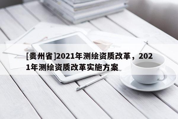 [貴州省]2021年測繪資質(zhì)改革，2021年測繪資質(zhì)改革實施方案