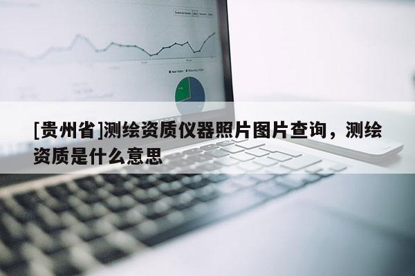 [貴州省]測繪資質(zhì)儀器照片圖片查詢，測繪資質(zhì)是什么意思
