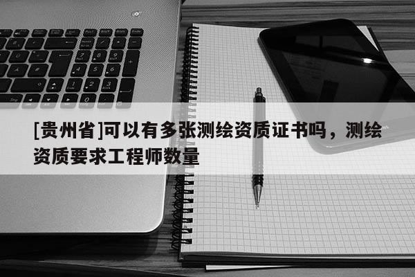 [貴州省]可以有多張測繪資質證書嗎，測繪資質要求工程師數量