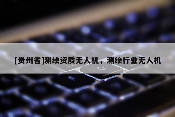 [貴州省]測繪資質(zhì)無人機(jī)，測繪行業(yè)無人機(jī)