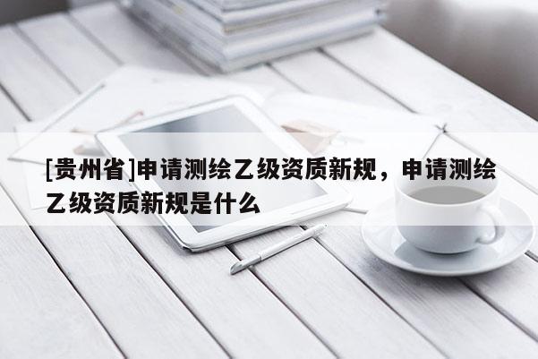 [貴州省]申請(qǐng)測繪乙級(jí)資質(zhì)新規(guī)，申請(qǐng)測繪乙級(jí)資質(zhì)新規(guī)是什么