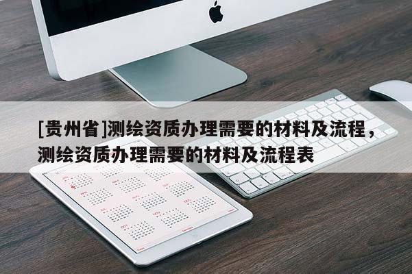 [貴州省]測繪資質(zhì)辦理需要的材料及流程，測繪資質(zhì)辦理需要的材料及流程表