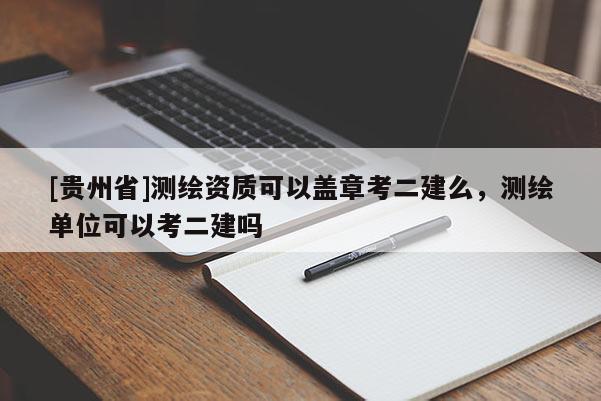 [貴州省]測繪資質可以蓋章考二建么，測繪單位可以考二建嗎