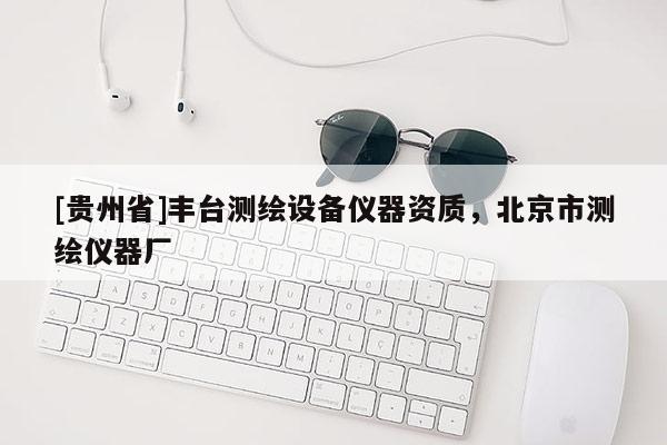 [貴州省]豐臺測繪設(shè)備儀器資質(zhì)，北京市測繪儀器廠