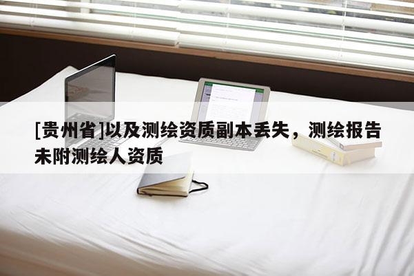 [貴州省]以及測繪資質(zhì)副本丟失，測繪報(bào)告未附測繪人資質(zhì)