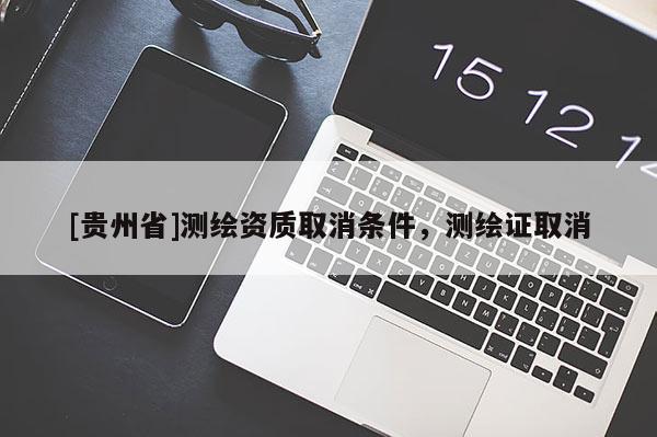 [貴州省]測繪資質取消條件，測繪證取消