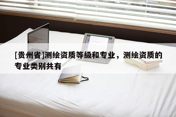 [貴州省]測繪資質(zhì)等級和專業(yè)，測繪資質(zhì)的專業(yè)類別共有