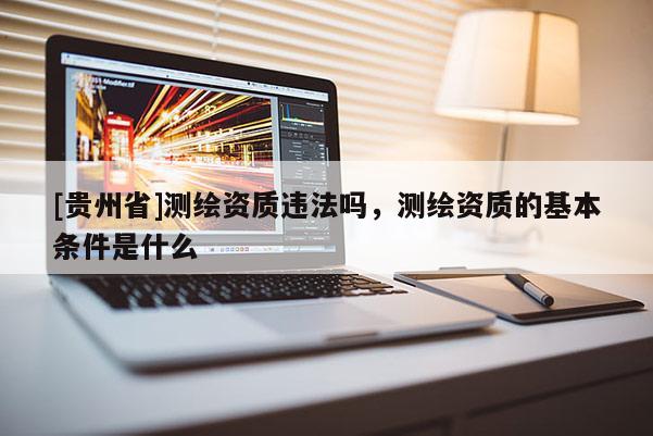 [貴州省]測繪資質(zhì)違法嗎，測繪資質(zhì)的基本條件是什么