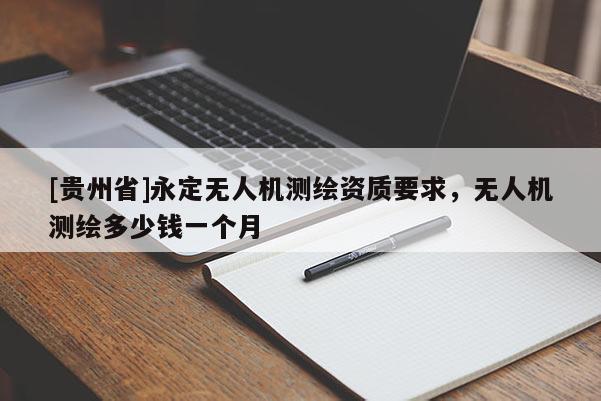 [貴州省]永定無(wú)人機(jī)測(cè)繪資質(zhì)要求，無(wú)人機(jī)測(cè)繪多少錢(qián)一個(gè)月