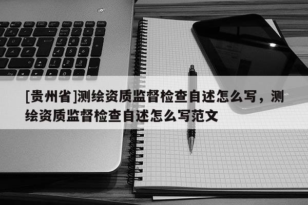 [貴州省]測(cè)繪資質(zhì)監(jiān)督檢查自述怎么寫(xiě)，測(cè)繪資質(zhì)監(jiān)督檢查自述怎么寫(xiě)范文