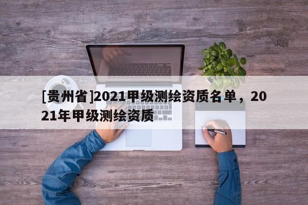 [貴州省]2021甲級測繪資質(zhì)名單，2021年甲級測繪資質(zhì)