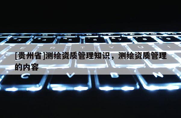 [貴州省]測(cè)繪資質(zhì)管理知識(shí)，測(cè)繪資質(zhì)管理的內(nèi)容