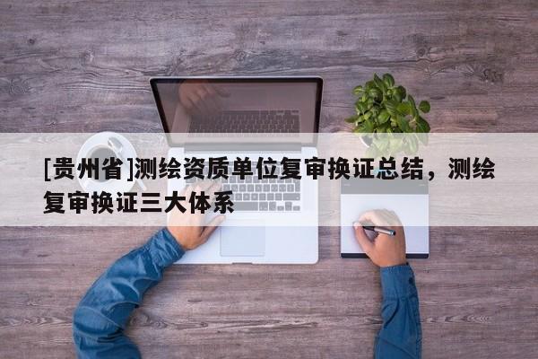 [貴州省]測繪資質(zhì)單位復(fù)審換證總結(jié)，測繪復(fù)審換證三大體系