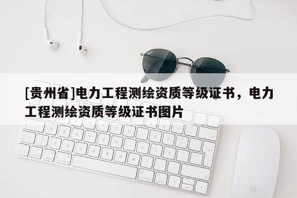 [貴州省]電力工程測繪資質(zhì)等級證書，電力工程測繪資質(zhì)等級證書圖片
