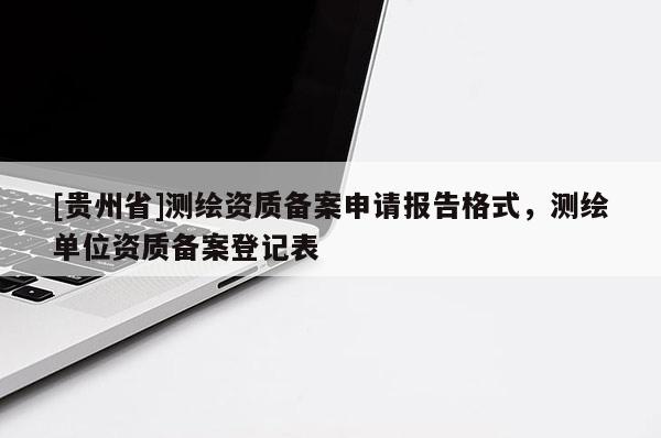 [貴州省]測繪資質(zhì)備案申請(qǐng)報(bào)告格式，測繪單位資質(zhì)備案登記表