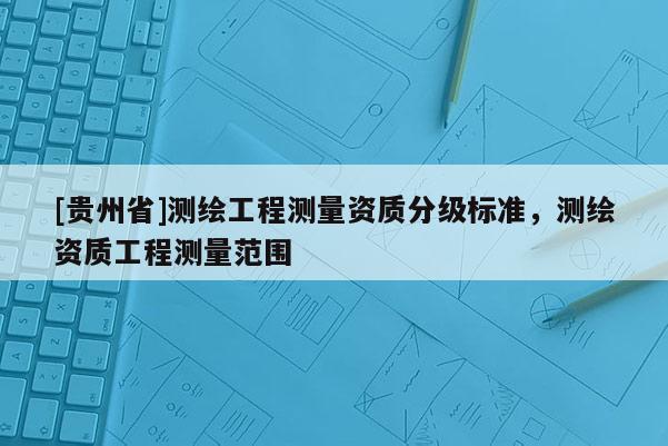 [貴州省]測繪工程測量資質(zhì)分級標(biāo)準(zhǔn)，測繪資質(zhì)工程測量范圍