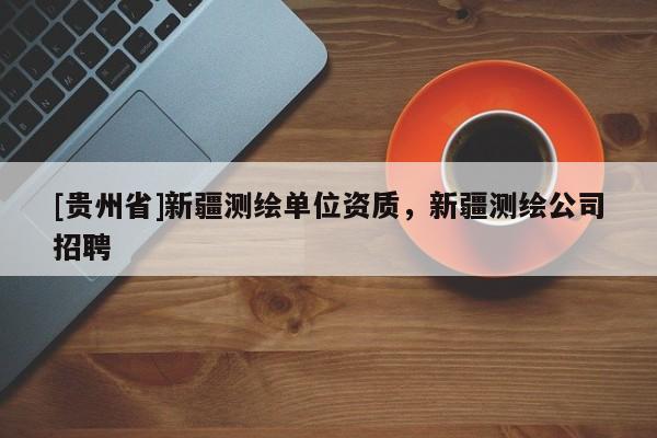 [貴州省]新疆測(cè)繪單位資質(zhì)，新疆測(cè)繪公司招聘