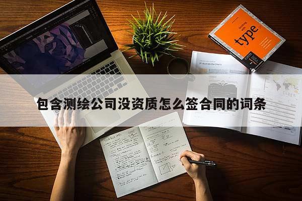 包含測繪公司沒資質(zhì)怎么簽合同的詞條