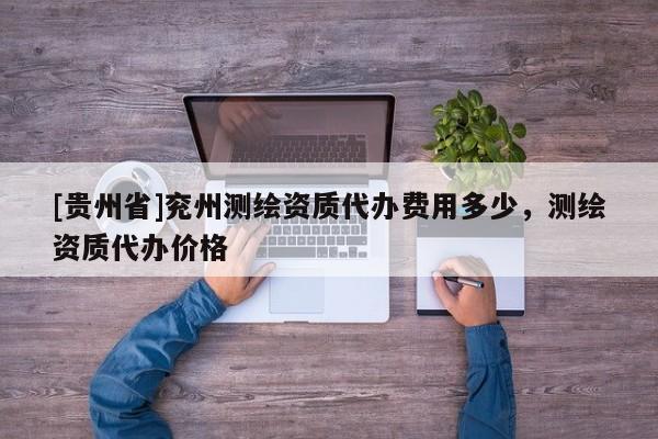 [貴州省]兗州測繪資質(zhì)代辦費用多少，測繪資質(zhì)代辦價格