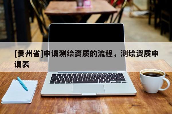 [貴州省]申請(qǐng)測(cè)繪資質(zhì)的流程，測(cè)繪資質(zhì)申請(qǐng)表